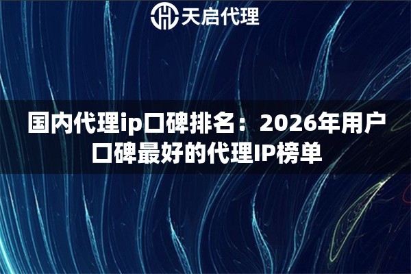 国内代理ip口碑排名:2026年用户口碑最好的代理IP榜单 国内代理ip口碑排名:2026年用户口碑最好的代理IP榜单
