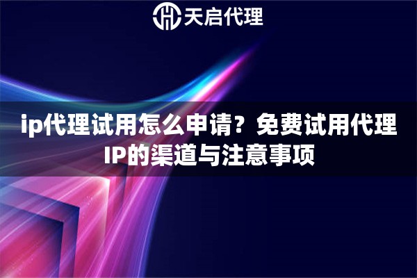 ip代理试用怎么申请?免费试用代理IP的渠道与注意事项 ip代理试用怎么申请?免费试用代理IP的渠道与注意事项