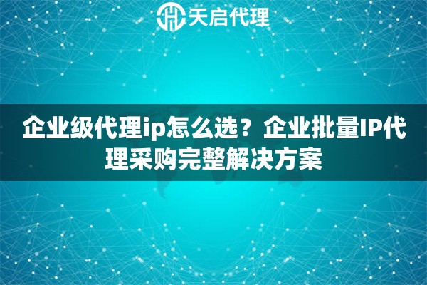 企业级代理ip怎么选?企业批量IP代理采购完整解决方案 企业级代理ip怎么选?企业批量IP代理采购完整解决方案