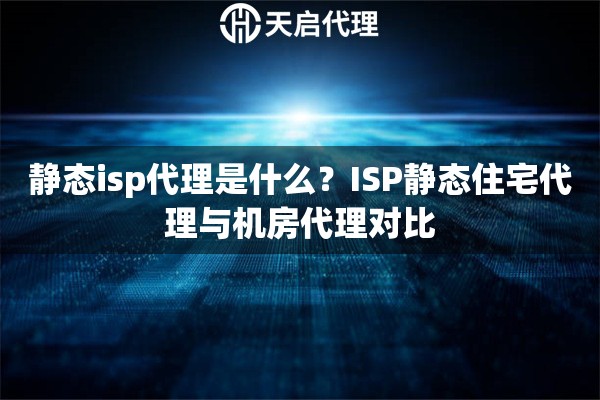 静态isp代理是什么?ISP静态住宅代理与机房代理对比 静态isp代理是什么?ISP静态住宅代理与机房代理对比