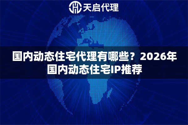 国内动态住宅代理有哪些?2026年国内动态住宅IP推荐 国内动态住宅代理有哪些?2026年国内动态住宅IP推荐