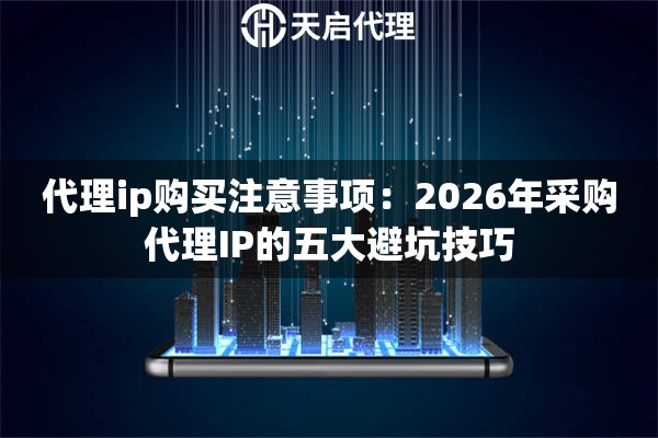 代理ip购买注意事项:2026年采购代理IP的五大避坑技巧 代理ip购买注意事项:2026年采购代理IP的五大避坑技巧