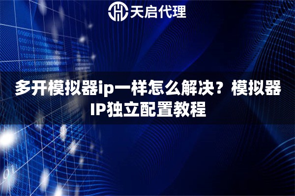 多开模拟器ip一样怎么解决?模拟器IP独立配置教程 多开模拟器ip一样怎么解决?模拟器IP独立配置教程