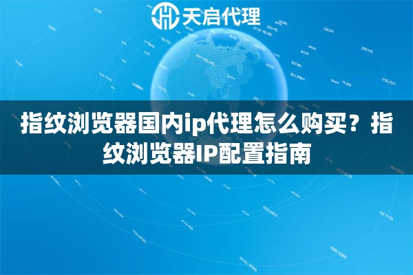 指纹浏览器国内ip代理怎么购买?指纹浏览器IP配置指南 指纹浏览器国内ip代理怎么购买?指纹浏览器IP配置指南