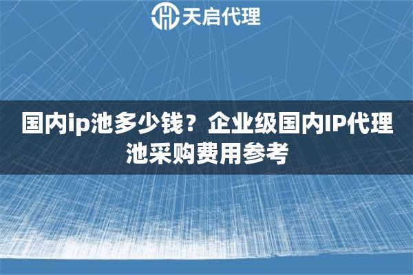 国内ip池多少钱？企业级国内IP代理池采购费用参考