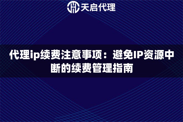 代理ip续费注意事项：避免IP资源中断的续费管理指南