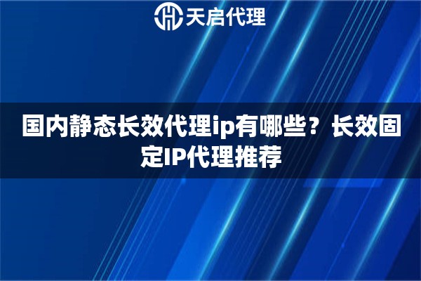 国内静态长效代理ip有哪些？长效固定IP代理推荐