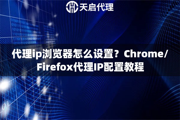 代理ip浏览器怎么设置？Chrome/Firefox代理IP配置教程