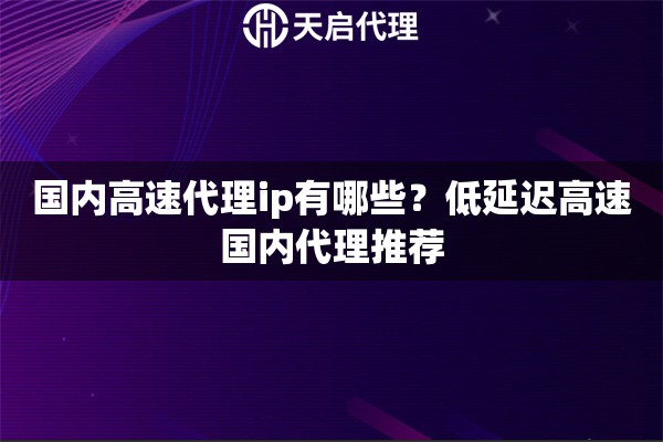 国内高速代理ip有哪些？低延迟高速国内代理推荐
