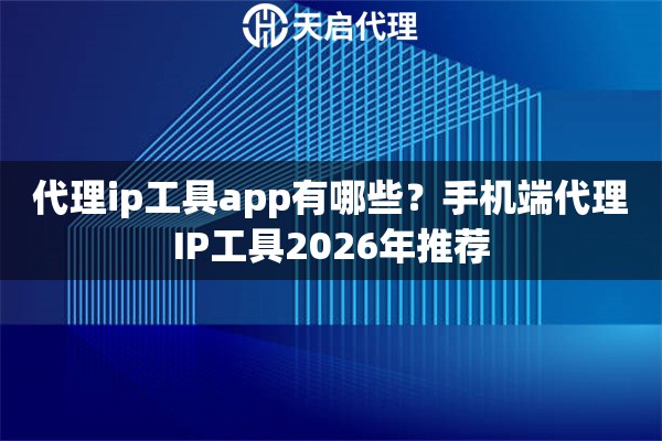 代理ip工具app有哪些？手机端代理IP工具2026年推荐