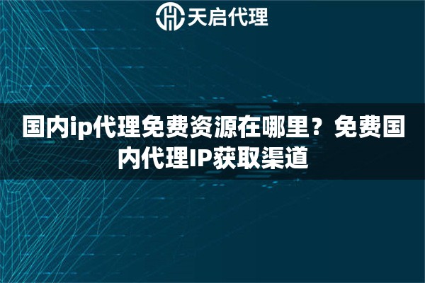 国内ip代理免费资源在哪里?免费国内代理IP获取渠道 国内ip代理免费资源在哪里?免费国内代理IP获取渠道