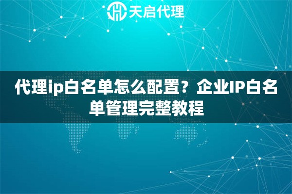 代理ip白名单怎么配置？企业IP白名单管理完整教程
