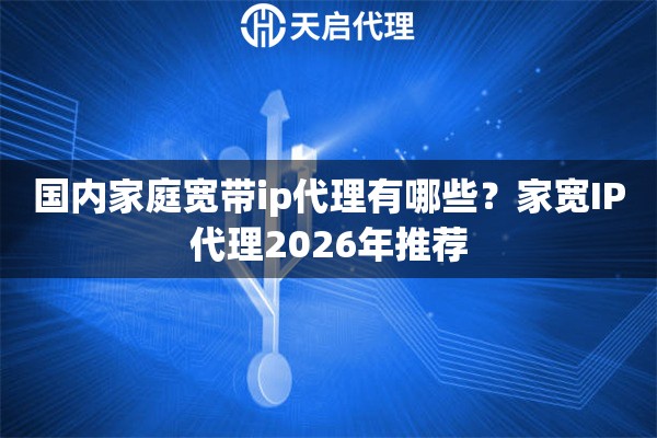 国内家庭宽带ip代理有哪些？家宽IP代理2026年推荐