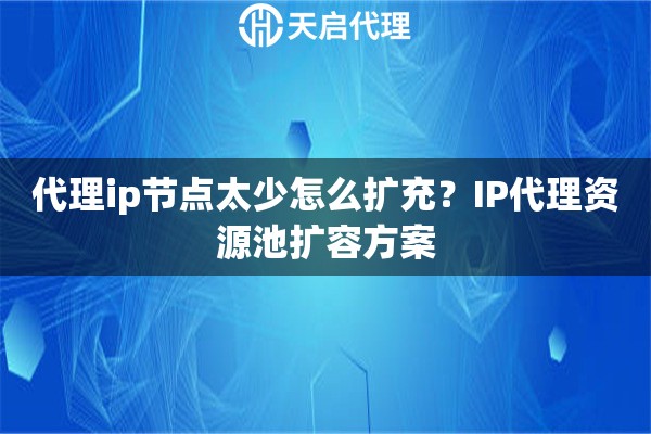 代理ip节点太少怎么扩充?IP代理资源池扩容方案 代理ip节点太少怎么扩充?IP代理资源池扩容方案