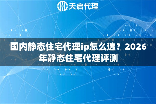 国内静态住宅代理ip怎么选？2026年静态住宅代理评测