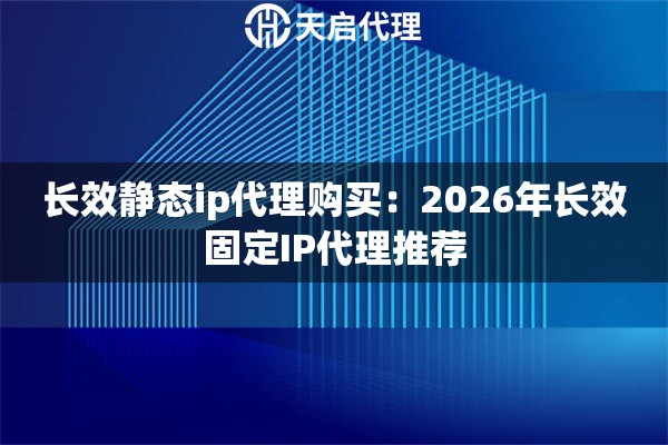 长效静态ip代理购买：2026年长效固定IP代理推荐