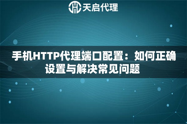 手机HTTP代理端口配置：如何正确设置与解决常见问题 