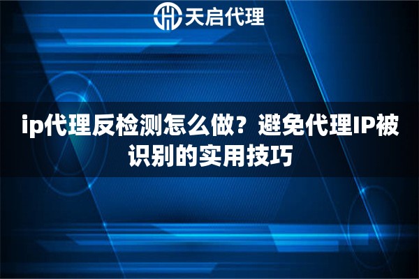 ip代理反检测怎么做?避免代理IP被识别的实用技巧 ip代理反检测怎么做?避免代理IP被识别的实用技巧