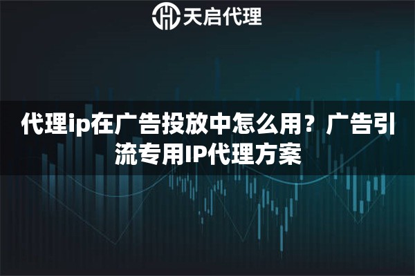 代理ip在广告投放中怎么用?广告引流专用IP代理方案 代理ip在广告投放中怎么用?广告引流专用IP代理方案