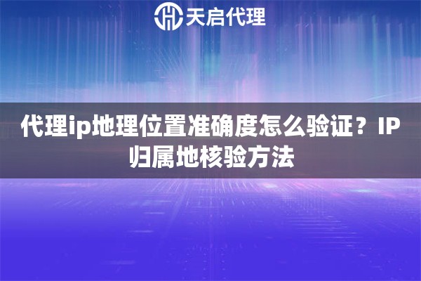代理ip地理位置准确度怎么验证?IP归属地核验方法 代理ip地理位置准确度怎么验证?IP归属地核验方法