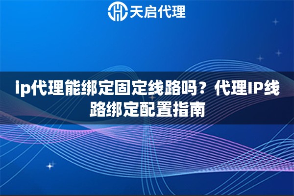 ip代理能绑定固定线路吗?代理IP线路绑定配置指南 ip代理能绑定固定线路吗?代理IP线路绑定配置指南