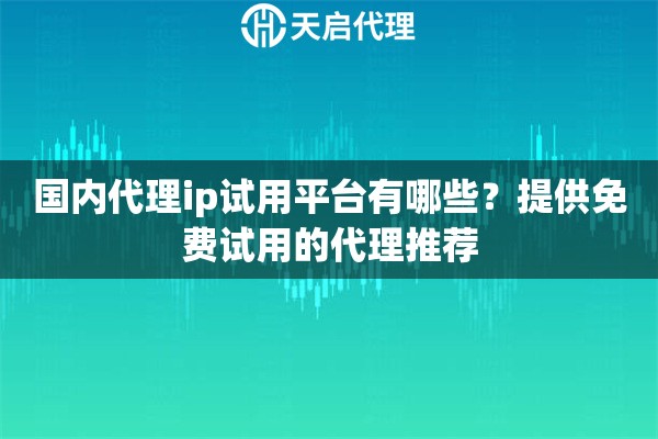 国内代理ip试用平台有哪些?提供免费试用的代理推荐 国内代理ip试用平台有哪些?提供免费试用的代理推荐