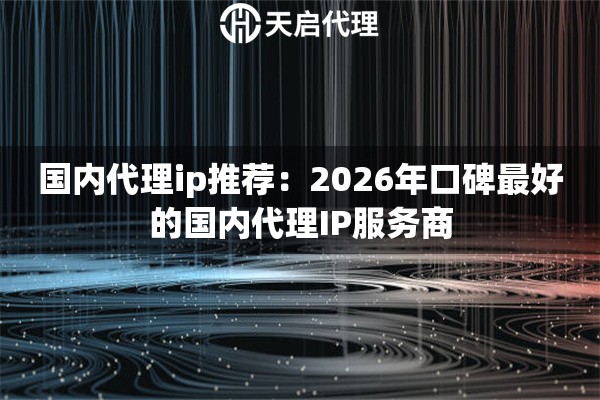 国内代理ip推荐:2026年口碑最好的国内代理IP服务商 国内代理ip推荐:2026年口碑最好的国内代理IP服务商