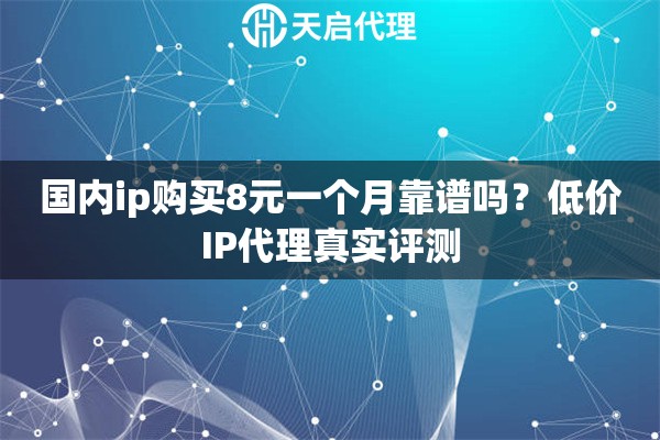 国内ip购买8元一个月靠谱吗?低价IP代理真实评测 国内ip购买8元一个月靠谱吗?低价IP代理真实评测