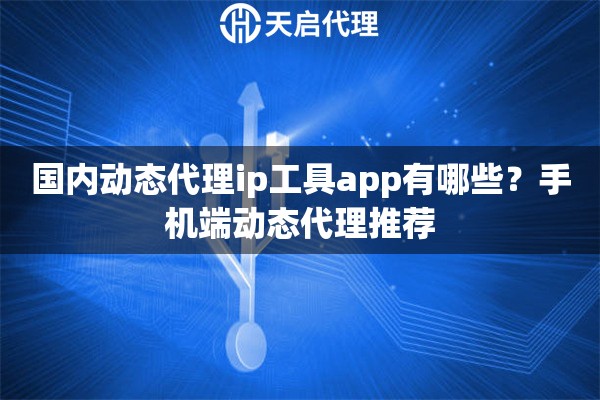 国内动态代理ip工具app有哪些?手机端动态代理推荐 国内动态代理ip工具app有哪些?手机端动态代理推荐
