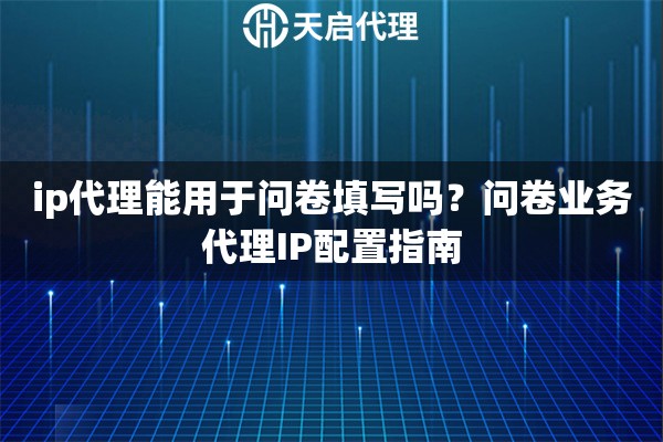 ip代理能用于问卷填写吗?问卷业务代理IP配置指南 ip代理能用于问卷填写吗?问卷业务代理IP配置指南