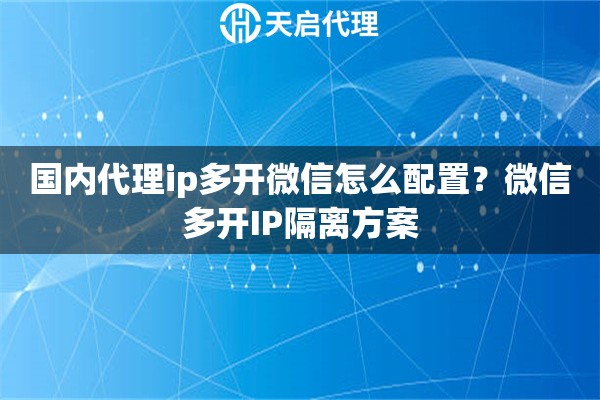 国内代理ip多开微信怎么配置?微信多开IP隔离方案 国内代理ip多开微信怎么配置?微信多开IP隔离方案