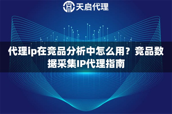 代理ip在竞品分析中怎么用?竞品数据采集IP代理指南 代理ip在竞品分析中怎么用?竞品数据采集IP代理指南