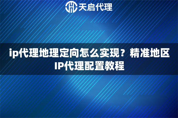 ip代理地理定向怎么实现?精准地区IP代理配置教程 ip代理地理定向怎么实现?精准地区IP代理配置教程
