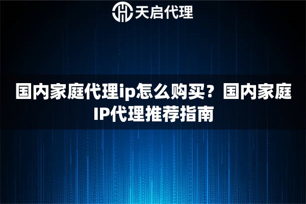 国内家庭代理ip怎么购买?国内家庭IP代理推荐指南 国内家庭代理ip怎么购买?国内家庭IP代理推荐指南