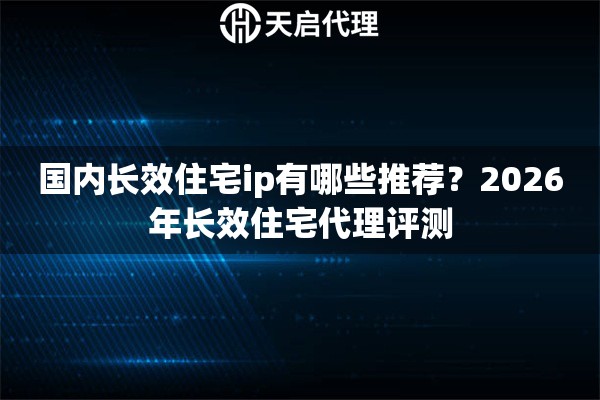国内长效住宅ip有哪些推荐?2026年长效住宅代理评测 国内长效住宅ip有哪些推荐?2026年长效住宅代理评测