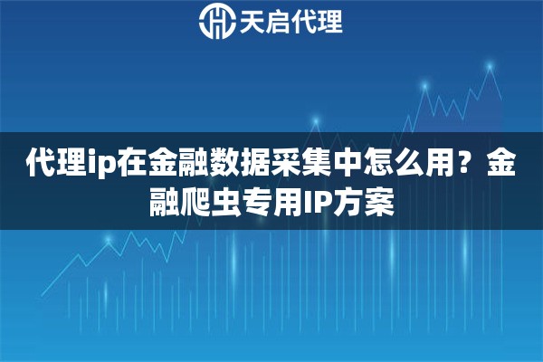 代理ip在金融数据采集中怎么用?金融爬虫专用IP方案 代理ip在金融数据采集中怎么用?金融爬虫专用IP方案