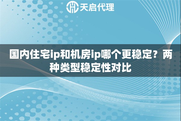 国内住宅ip和机房ip哪个更稳定？两种类型稳定性对比