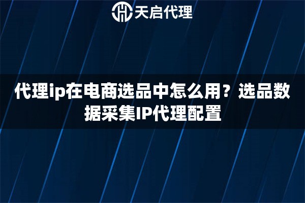 代理ip在电商选品中怎么用？选品数据采集IP代理配置