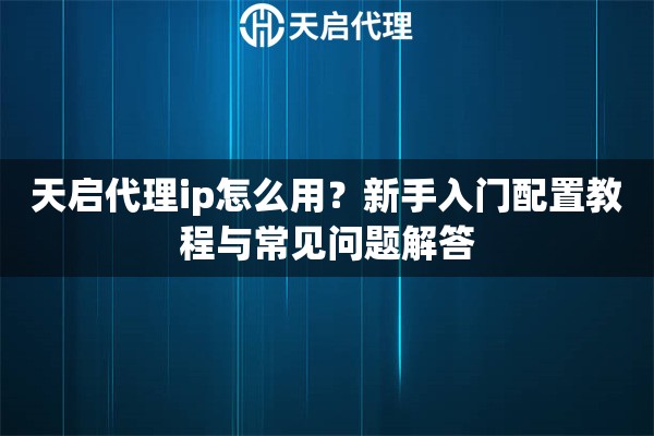 详细阅读:天启代理ip怎么用?新手入门配置教程与常见问题解答 天启代理ip怎么用?新手入门配置教程与常见问题解答
