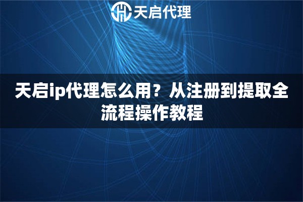 详细阅读:天启ip代理怎么用?从注册到提取全流程操作教程 天启ip代理怎么用?从注册到提取全流程操作教程