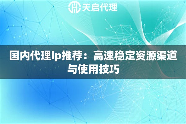 国内代理ip推荐:高速稳定资源渠道与使用技巧 国内代理ip推荐:高速稳定资源渠道与使用技巧