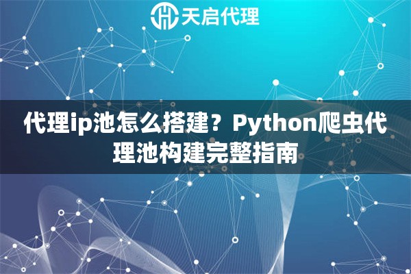 代理ip池怎么搭建?Python爬虫代理池构建完整指南 代理ip池怎么搭建?Python爬虫代理池构建完整指南