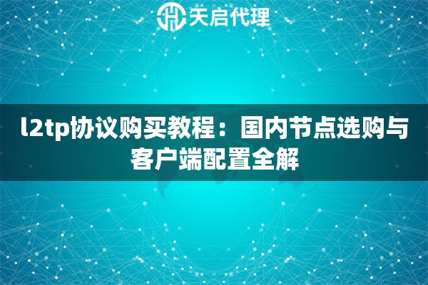l2tp协议购买教程:国内节点选购与客户端配置全解 l2tp协议购买教程:国内节点选购与客户端配置全解