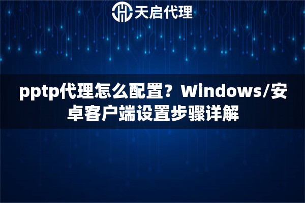 pptp代理怎么配置?Windows/安卓客户端设置步骤详解 pptp代理怎么配置?Windows/安卓客户端设置步骤详解