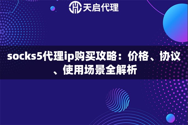 socks5代理ip购买攻略:价格、协议、使用场景全解析 socks5代理ip购买攻略:价格、协议、使用场景全解析