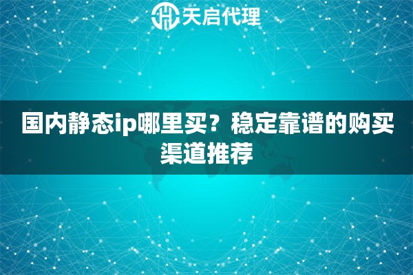 国内静态ip哪里买?稳定靠谱的购买渠道推荐 国内静态ip哪里买?稳定靠谱的购买渠道推荐