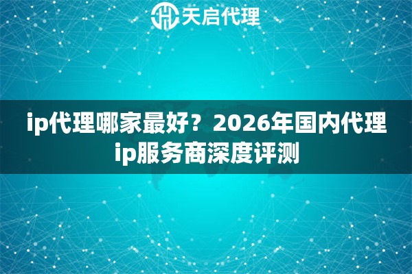 ip代理哪家最好?2026年国内代理ip服务商深度评测 ip代理哪家最好?2026年国内代理ip服务商深度评测
