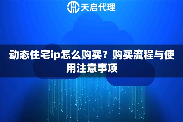 动态住宅ip怎么购买？购买流程与使用注意事项
