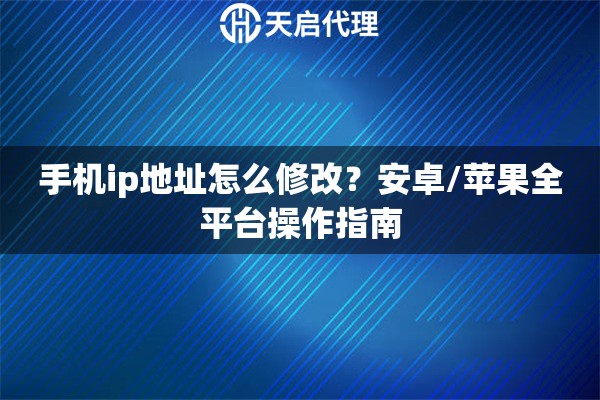 手机ip地址怎么修改?安卓/苹果全平台操作指南 手机ip地址怎么修改?安卓/苹果全平台操作指南