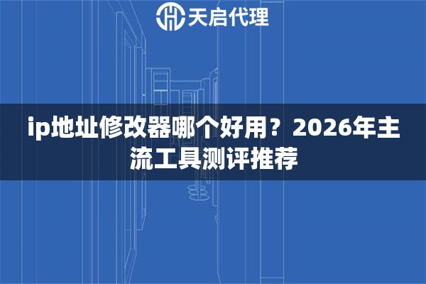 ip地址修改器哪个好用?2026年主流工具测评推荐 ip地址修改器哪个好用?2026年主流工具测评推荐
